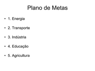Plano de Metas 1. Energia 2. Transporte 3. Indústria 4. Educação 5. Agricultura 