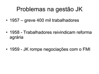 Problemas na gestão JK 1957 – greve 400 mil trabalhadores 1958 - Trabalhadores reivindicam reforma agrária 1959 - JK rompe negociações com o FMI 