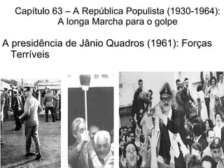 Capítulo 63 – A República Populista (1930-1964): A longa Marcha para o golpe A presidência de Jânio Quadros (1961): Forças Terríveis 