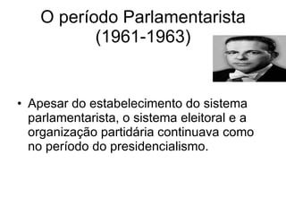 O período Parlamentarista (1961-1963) Apesar do estabelecimento do sistema parlamentarista, o sistema eleitoral e a organização partidária continuava como no período do presidencialismo. 