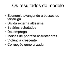 Os resultados do modelo Economia avançando a passos de tartaruga Dívida externa altíssima Salários achatados Desemprego Índices de pobreza assustadores Violência crescente Corrupção generalizada 