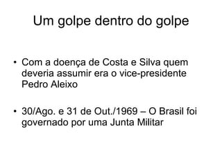 Um golpe dentro do golpe Com a doença de Costa e Silva quem deveria assumir era o vice-presidente Pedro Aleixo 30/Ago. e 31 de Out./1969 – O Brasil foi governado por uma Junta Militar 