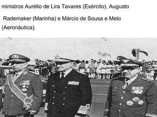 ministros Aurélio de Lira Tavares (Exército), Augusto  Rademaker (Marinha) e Márcio de Sousa e Melo  (Aeronáutica).    