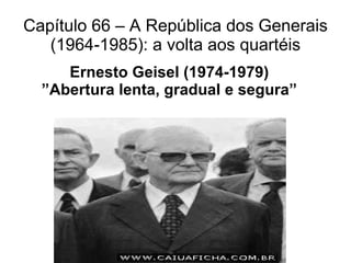 Capítulo 66 – A República dos Generais (1964-1985): a volta aos quartéis Ernesto Geisel (1974-1979) ” Abertura lenta, gradual e segura” 
