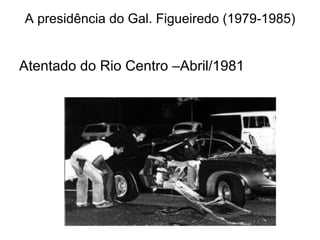 A presidência do Gal. Figueiredo (1979-1985) Atentado do Rio Centro –Abril/1981 