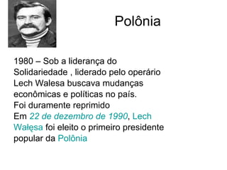 Polônia  1980 – Sob a liderança do  Solidariedade , liderado pelo operário  Lech Walesa buscava mudanças  econômicas e políticas no país. Foi duramente reprimido  Em  22 de dezembro de 1990 ,  Lech  Wałęsa  foi eleito o primeiro presidente  popular da  Polônia   