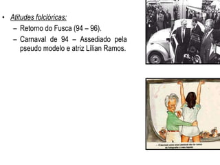 Atitudes folclóricas: Retorno do Fusca (94 – 96). Carnaval de 94 – Assediado pela pseudo modelo e atriz Lílian Ramos. 