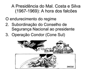 A Presidência do Mal. Costa e Silva (1967-1969): A hora dos falcões O endurecimento do regime Subordinação do Conselho de Segurança Nacional ao presidente Operação Condor (Cone Sul) 