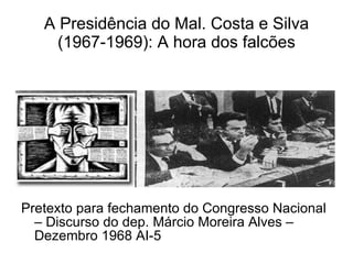 A Presidência do Mal. Costa e Silva (1967-1969): A hora dos falcões Pretexto para fechamento do Congresso Nacional – Discurso do dep. Márcio Moreira Alves – Dezembro 1968 AI-5 
