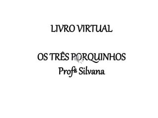 LIVRO VIRTUAL
OS TRÊS PORQUINHOS
Profª Silvana
 