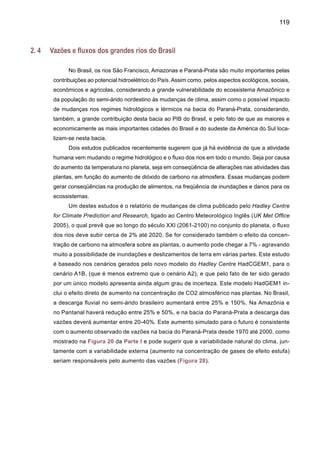 121
- como já se observou tantas vezes neste espaço - construir com urgência sistemas científicos
mais avançados na área do clima e sistemas de defesa capazes de atender às emergências (O
Brasil está em 11º lugar entre os países vítimas de desastres naturais).
Figura 29. Média aritmética de vazões de 12 modelos do IPCC para o período entre 2041-2060
em relação ao período entre 1900-70 em percentagem (%) para o cenário A1B (Fonte: (Milly
et al. 2005).
 