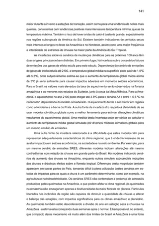 143
REFERÊNCIAS BIBLIOGRÁFICAS
Aceituno, P. 1988: On the Functioning of the Southern Oscillation in the South-American Sector .1.
Surface Climate. Monthly Weather Review, 116, 505-524.
ALEXANDER, L. V., ZHANG, X., PETERSON, T. C., CAESAR, J., GLEASON, B., KLEIN TANK, A.,
HAYLOCK, M., COLLINS, D., TREWIN, B., RAHIMZADEH, F., TAGIPOUR, A., AMBENJEK, P., RUPA
KUMAR, K., REVADEKAR, J., GRIFFITHS, G., VINCENT, L., STEPHENSON, D., BURN, J., AGUILAR,
E., BRUNET, M., TAYLOR, M., NEW, M., ZHAI, P., RUSTICUCCI, M. and VAZQUEZ-AGUIRRE J. L.,
2006: Global observed changes in daily climate extremes of temperature and precipitation, J. Geophys Res.
VOL. 111, D05109, doi:10.1029/2005JD006290, 2006.
Alves, J. M. B., Repelli, C. A. N., Mello G. 1993: A pré-estação chuvosa do setor norte do Nordeste
brasileiro e sua relação com a temperatura dos oceanos adjacentes. Revista Brasileira de Meteorologia,
8, 22-30.
Alves, J. M. B., Souza, E., Repelli, C. A., Vitorino, M. FERREIRA, N. 1997: Episódios de La Niña
na bacia de oceano Pacífico Equatorial e a distribuição sazonal e intra-sazonal das chuvas no setor norte
do Nordeste Brasileiro. Revista Brasileira de Meteorologia, 12, 63-76.
AMBRIZZI, T., ROCHA, R., MARENGO J, A. I. PISNITCHENKO, L. ALVES, FERNANDEZ, J. P. 2007:
Cenários regionalizados de clima no Brasil para o Século XXI: Projeções de clima usando três modelos
regionais. Relatório 3, MINISTÉRIO DO MEIOAMBIENTE - MMA, SECRETARIADE BIODIVERSIDADE E
FLORESTAS –SBF, DIRETORIADE CONSERVAÇÃO DABIODIVERSIDADE – DCBio Mudanças Climáti-
cas Globais e Efeitos sobre a Biodiversidade - Sub projeto: Caracterização do clima atual e definição das
alterações climáticas para o território brasileiro ao longo do Século XXI. Brasília, Fevereiro 2007.
Barros, V., Castañeda, M. E., Doyle M. 1995: Recent Precipitation Trends in Southern South Ame-
rica to the East of the Andes: An Introduction of a Mode of Climatic Variability. In: Proceedings of Latin
American Workshop on Greenhouse Gas Emission of Energy Sector and their impacts: COPPE/UFRJ,
Rio de Janeiro.
Barros, V., Doyle, M. 1996: Precipitation trends in Southern South America to the east of the Andes.
Center for Ocean-Land-Atmosphere Studies. Report Nº 26. Editors J. l. Kinter III and E. K. Schneider.
pp. 76-80.
Barros, V. R., Doyle M., 1997: Interannual variability of Precipitation in Southern South America.
Fifth International Conference on Southern Hemisphere Meteorology and Oceanography, Pretoria, South
Africa, MAS, 228-229.
Barros, V., Camilloni, I., MENÉNDEZ A. 2003: Impact of global change on the coastal areas of the
Río de la Plata. AIACC Notes 2, 9-12.
 