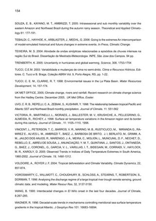 156
GLOSSÁRIO
Adaptação – Ajustes nos sistemas natural ou humano em resposta ao atual ou esperado estímulo
climático ou seus efeitos, que modera danos ou explora oportunidades beneficiais. Vários tipos
de adaptação podem ser distinguidos, incluindo adaptação antecipatória ou reativa e adaptação
autônoma e planejada:
t	 Adaptação antecipatória – Adaptação que acontece antes de os impactos de
mudança de clima serem observados. Também se refere à adaptação proativa.
t	 Adaptação autônoma – Adaptação que não constitui uma resposta justa ao
estimulo climático, mas está formada por mudanças ecológicas em sistemas naturais
e através de mudanças de comércio ou bem-estar nos sistemas humanos. Também se
refere à adaptação espontânea.
t	 Adaptação planejada – Adaptação que é o resultado de uma política de decisão
deliberada, baseada no medo de que as condições têm mudado ou mudarão, e que a
ação é necessária para retornar, para manter ou para alcançar um estado desejável.
t	 Adaptação privada – Adaptação que é iniciada e implementada por indivíduos,
famílias ou companhias privadas. Adaptação privada é usualmente no próprio interesse
racional do ator.
t	 Adaptação pública – Adaptação que é iniciada e implementada por governantes de
todos os níveis. A adaptação pública é usualmente direcionada às necessidades coletivas.
t	 Adaptação reativa – Adaptação que acontece após a observação dos impactos
de mudança de clima.
Avaliação de adaptação – A prática de identificar opções para a adaptação às mudanças de clima
e avaliá-las em termos dos critérios tais como disponibilidade, benefícios, custos, efetividade,
eficiência e praticabilidade.
Aerossóis – Partículas em suspensão no ar. O termo também veio a ser associado, erroneamente, ao
propulsor usado em aerossóis do tipo spray. Como exemplo podemos mencionar as partículas
da fumaça.
Amplitude de temperatura diurna – A diferença entre a temperatura mínima e máxima durante um dia.
Antropogênico – Resultante ou produzido pelas atividades humanas.
Atribuição – Veja “Detecção e atribuição”.
Cenário climático – Uma representação plausível e freqüentemente simplificada do clima futuro,
baseada numa gama de relações climáticas internamente consistentes, que foram construídos
pelo uso explícito na investigação de conseqüências potenciais de mudança de clima (natural e
antropogênica), geralmente servindo de introdução aos modelos de impacto. Projeções climá-
 