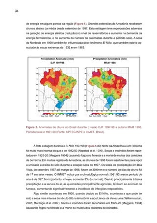 36
La Niña em 1998/99 e 1999/2000. Os dados confirmam a tendência de rendimentos modestos
dessas culturas em anos de La Niña, mas confirmam também os ganhos em rendimento médio
do Estado obtido em anos de El Niño. Isto se deve ao fato de que a chuva normal de final de
primavera e verão em geral é insuficiente para atender as necessidades hídricas dessas cultu-
ras, limitando seus rendimentos. Há também enchentes não associadas à presença do El Niño
sendo observadas, e secas em anos que não foram caracterizados como de La Niña.
Nos últimos 15 anos, foram apenas três ocasiões em que o El Niño foi sucedido pela La
Niña. O episódio intenso de El Niño em 1982/83 foi seguido de um evento fraco de La Niña em
1984/85, e um El Niño menos intenso, ocorrido em 1986/87, um El Niño relativamente longo
entre 1990-94 e o evento muito intenso em 1997-98. O evento em 1986-87 foi seguido de um
forte La Niña em 1988/89. O El Niño longo, mas pouco intenso, em 1990-94 foi seguido de um
episódio fraco de La Niña em 1995/96. El Niño e La Niña são oscilações normais, previsíveis
das temperaturas da superfície do mar, nas quais o homem não pode interferir. São fenômenos
naturais, variações normais do sistema climático da Terra, que existem há milhares de anos e
continuarão existindo. É interessante observar que há indícios claros de que já houve época em
que o fenômeno El Niño era habitual: há cerca de 2.500-3.000 anos o clima era caracterizado
pelo que hoje normalmente é observado em condições de El Niño.
2.1.2	 Oceano Atlântico Tropical
O oceano Atlântico Tropical tem um papel fundamental na variabilidade do tempo e do
clima em regiões ao leste dos Andes. Particularmente sobre o Brasil, as regiões mais significa-
tivamente influenciadas pelas circulações atmosféricas e oceânicas do Atlântico Tropical são: o
centro e o leste daAmazônia (Molion, 1987;Aceituno 1988, Marengo 1992; Marengo e Hastenrath
1993, Nobre e Shukla, 1996; Uvo et al. 1998, Marengo et al. 1998, Botta et al. 2003; Souza et
al. 2004, 2005; Souza e Ambrizzi 2006; Marengo 2004, 2005) a região do Nordeste do Brasil
(Namias, 1972; Hastenrath e Heller, 1977; Moura e Shukla, 1981; Hastenrath, 1984; Hastenrath e
Greischar, 1993; Mechoso et al. 1990; Alves et al., 1993, 1997; Rao et al., 1993; Nobre e Shukla,
1996; Saravanan e Chang 2000; Chiang et al. 2000, 2002; Giannini et al 2004).
As relações entre os padrões anômalos de TSM do Atlântico Tropical com o clima do Nor-
deste do Brasil foram inicialmente abordadas no artigo de Serra (1941). Existem fortes evidências
observacionais, teóricas e resultados de modelos de circulação geral da atmosfera, de que as
Tabela 1. Rendimento médio da soja e do milho (kg ha-1) (no Estado de Rio Grande do Sul nos
últimos eventos El Niño e La Niña). Fonte: Berlato e Fontana (2003).
Cultura
La Niña
(1995/96)
Soja
Milho
El Niño
(1997/98)
La Niña
(1998/99)
El Niño
(1999/2000)
1.565
2.097
2.088
2.961
1.459
2.422
1.593
2.644
 