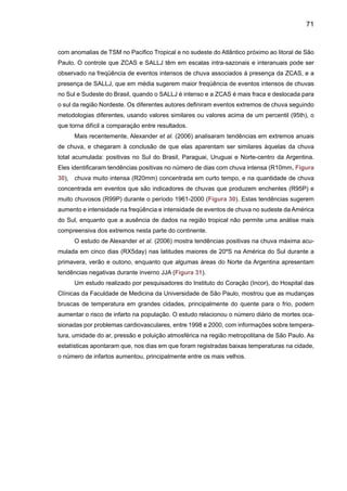73
Figura 31. Tendências sazonais observadas do índice de chuva RX5day (máxima quantidade
de chuva acumulada em 5 dias). Os índices são calculados em nível sazonal DJF, MAM, JJA,
SON), e são em mm/10 anos. Os índices foram calculados para estações com mais de 40 anos,
áreas encerradas por linha preta grossa apresentam significância estatística ao nível de 5%.
RX5day pode ser considerado como um índice de chuvas que produzem enchentes. Regiões
em branco indicam ausência de dados (Fonte: Alexander et al. 2006).
 