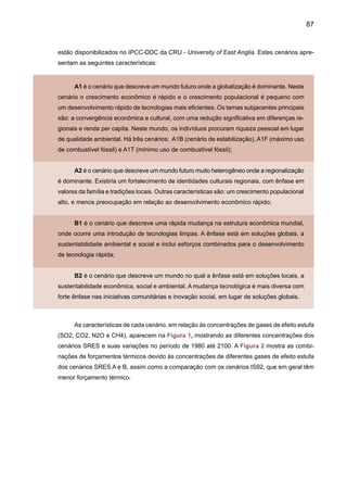 89
Assim como qualquer modelo global do clima, os seis modelos globais do IPCC utilizados
neste relatório apresentam alguma dificuldade em representar os diferentes processos físicos,
o que é visível nas simulações do clima para o tempo presente, especialmente na previsão
sazonal. Esta representação climática do presente permite identificar regiões onde os modelos
apresentam um bom skill (índice de acerto) ou erros sistemáticos, que deverão ser considera-
dos nas projeções de clima do futuro. Para climas do presente, ao nível de previsão sazonal
de clima usando resultados do modelo climático do CPTEC e de outros centros meteorológicos
permitiram uma regionalização da América do Sul em referência ao grau de previsibilidade de
clima e skill do modelo. A Figura 3 mostra alta previsibilidade no nordeste e norte-centro da
Amazônia, enquanto que no Sul do Brasil, a previsibilidade é caracterizada como média. Média
previsibilidade também é identificada na costa central do Chile e na costa do Norte do Peru - Sul
do Equador. Em regiões como Sudeste e Centro-Oeste a previsibilidade é baixa. Porém, resulta
na dificuldade em assumir que a previsibilidade de clima e skill dos modelos rodados para o
clima do presente podem, ou não, se manter nas projeções de clima do futuro.
As Figuras 4 e 5 mostram uma comparação entre as climatologias anuais de preci-
Figura 3. Regionalização da previsão climática sazonal de chuva na América do Sul. As regiões
são delimitadas considerando as anomalias de correlação entre a chuva observada (CMAP) e
a simulada pelo modelo de CPTEC/COLA numa rodada de dez anos e nove membros (Fonte:
Marengo et al. 2003).
 