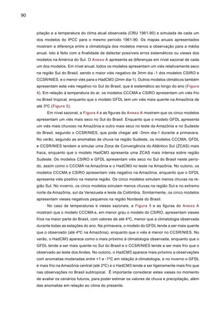 92
Figura 5. Diferenças entre tempe-
ratura anual do clima atual 1961-90
simuladas pelos modelos CCCMA,
CSIRO, GFDL, HadCM3 e CCSR/
NIES em relação à climatologia
média observada da CRU para o
mesmo período 1961-90. Escala
de cor aparece na parte inferior do
painel de CCSR/NIES.As unidades
estão em ºC.
CCCMA - Temperatura CSIRO - Temperatura
GFDL - Temperatura
CCSR/NIES - Temperatrua
HadCM3 - Temperatura
 