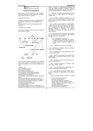 NOVA EDIÇÃO                                                                                    INFORMÁTICA
                                                           esforço conjunto de padronização chamado de
                                                           Linux File System Standard (LFSSNTD). Essa pa-
                                                           dronização não é fechada e visa ser uma referência
         ESTRUTURA DE DIRETÓRIOS                           para por desenvolvedores e usuários de Linux.

Pode instalar, remover programas, criar, remover              / - Onde são montados outros diretórios e onde
diretórios e arquivos, enfim, tudo que é necessário        fica o kernel ou, pelo menos, um link para o
para a administração do sistema.                           diretório boot.

O Sistema de Arquivos                                         /bin - Contém comandos essenciais que são
                                                           usados tanto pelo administrador do sistema como
O sistema de arquivos do Linux se caracteriza por          pelos usuários, como por exemplo: cat, cp, date,
uma estrutura hierárquica e de proteção dos ar-            more etc.
quivos.
Ele é semelhante a maioria dos sistemas UNIX                  /dev - Contém uma entrada para cada dispositi-
existentes.                                                vo (periférico) do sistema. No Linux, cada hardwa-
                                                           re tem um device ou arquivo associado. Por exem-
A Estrutura de diretórios                                  plo, a primeira IDE é /dev/hda e dentro dela a
                                                           primeira partição é /dev/hda1, a segunda
A estrutura de diretórios do Linux tem um diretório        /dev/hda2. O sequencer da placa de som é o
raiz e diretórios filhos.                                  /dev/sequencer.

                                                              /etc - Guarda arquivos e diretórios de configura-
                                                           ção que são locais ao computador. Não existem
                                                           arquivos binários nesse diretório.
                                                               /etc
                                                                    X11 configuração do Xwindow
                                                                    skel esqueleto de configuração do usuário
                                                                    (contém os arquivos que são copiados pa-
                                                                    ra cada usuário quando da criação da sua
                                                                    conta).

                                                             /home - Diretórios de arquivos dos usuários.

                                                              /lib - Bibliotecas do sistema, como por exemplo
                                                           a biblioteca da linguagem C.

                                                             /mnt - Diretório para montar sistemas de arqui-
                                                           vos temporariamente.

                                                              /proc - Sistema de arquivos que mantém infor-
                                                           mações sobre os processos, memória, CPU e esta-
                                                           do do sistema.

                                                              /root - Diretório home do root (opcional), po-
Cada nó dessa árvore é um arquivo ou diretório             dendo ser /home/root.
que contém arquivos. Você pode especificar um
arquivo ou diretório pelo caminho completo (abso-             /sbin - Binários essenciais do sistema: shut-
luto).                                                     down, fdisk, reboot, update.

/ Diretório raiz                                             /tmp - Arquivos temporários. Geralmente, lim-
/bin Comandos essenciais                                   pados a cada inicialização do sistema.
/boot Arquivos de boot
/dev Arquivos de dispositivos                                  /usr - Outro sistema de arquivos dentro do sis-
/etc Arquivos de configuração do sistema                   temas de arquivos, compartilhável e somente de
/home Arquivos dos usuários do sistema                     leitura.
/lib Bibliotecas compartilhadas                               /usr
/mnt Diretório para montar partições temporaria-                   /X11 X Window System, versão 11 – release
mente                                                              6
/proc Informações sobre processos do sistema                       /bin A maioria dos comandos
/root Diretório home do administrador do sistema                   /dict Lista de dicionários
/sbin Arquivos executáveis essenciais ao sistema                   /doc Documentação de programas
/tmp Arquivos temporários                                          /games Jogos e programas educacionais
/usr Outra hierarquia secundária                                   /include Arquivos de inclusão usados por
/var Dados variáveis                                               programas escritos em C
Cada diretório guarda arquivos específicos. A or-                  /info Informação sobre programas
ganização de diretórios no Linux é resultado de um                 /lib Bibliotecas dos programas
                                                      24
 