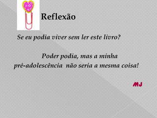ReflexãoSe eu podia viver sem ler este livro?	Poder podia, mas a minha pré-adolescência  não seria a mesma coisa!MJ