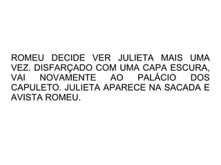 ROMEU DECIDE VER JULIETA MAIS UMA
VEZ. DISFARÇADO COM UMA CAPA ESCURA,
VAI   NOVAMENTE    AO   PALÁCIO  DOS
CAPULETO. JULIETA APARECE NA SACADA E
AVISTA ROMEU.
 