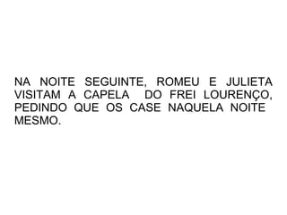 NA NOITE SEGUINTE, ROMEU E JULIETA
VISITAM A CAPELA DO FREI LOURENÇO,
PEDINDO QUE OS CASE NAQUELA NOITE
MESMO.
 