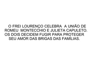 O FREI LOURENÇO CELEBRA A UNIÃO DE
ROMEU MONTECCHIO E JULIETA CAPULETO.
OS DOIS DECIDEM FUGIR PARA PROTEGER
 SEU AMOR DAS BRIGAS DAS FAMÍLIAS.
 