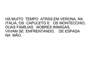 HÁ MUITO TEMPO ATRÁS,EM VERONA, NA
ITÁLIA, OS CAPULETO E OS MONTECCHIO,
DUAS FAMÍLIAS NOBRES INIMIGAS,
VIVIAM SE ENFRENTANDO, DE ESPADA
NA MÃO.
 
