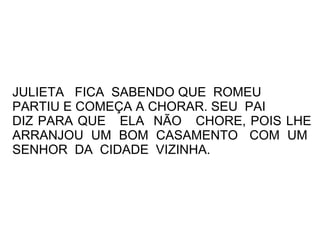 JULIETA FICA SABENDO QUE ROMEU
PARTIU E COMEÇA A CHORAR. SEU PAI
DIZ PARA QUE ELA NÃO CHORE, POIS LHE
ARRANJOU UM BOM CASAMENTO COM UM
SENHOR DA CIDADE VIZINHA.
 