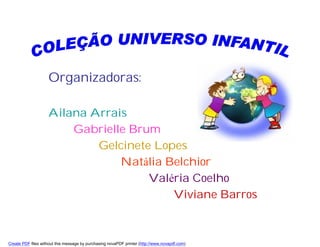 Organizadoras:

                    Ailana Arrais
                        Gabrielle Brum
                            Gelcinete Lopes
                                Natália Belchior
                                     Valéria Coelho
                                         Viviane Barros



Create PDF files without this message by purchasing novaPDF printer (http://www.novapdf.com)
 