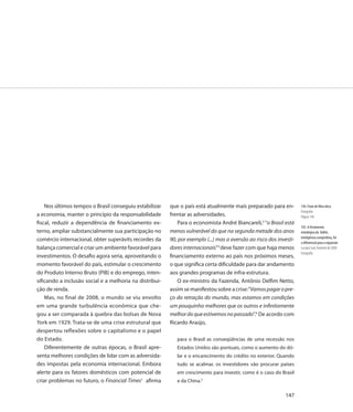 Nos últimos tempos o Brasil conseguiu estabilizar    que o país está atualmente mais preparado para en-          144. Feixe de fibra ótica
                                                                                                                     Fotografia
a economia, manter o princípio da responsabilidade       frentar as adversidades.                                    Página 144
fiscal, reduzir a dependência de financiamento ex-          Para o economista André Biancareli,2 “o Brasil está
                                                                                                                     145. A ferramenta
terno, ampliar substancialmente sua participação no      menos vulnerável do que na segunda metade dos anos          estratégica da Vallée,
                                                                                                                     inteligência competitiva, foi
comércio internacional, obter superávits recordes da     90, por exemplo (...) mas a aversão ao risco dos investi-
                                                                                                                     o diferencial para a expansão
balança comercial e criar um ambiente favorável para     dores internacionais”3 deve fazer com que haja menos        Luciano Leal, fevereiro de 2008
                                                                                                                     Fotografia
investimentos. O desafio agora seria, aproveitando o     financiamento externo ao país nos próximos meses,
momento favorável do país, estimular o crescimento       o que significa certa dificuldade para dar andamento
do Produto Interno Bruto (PIB) e do emprego, inten-      aos grandes programas de infra-estrutura.
sificando a inclusão social e a melhoria na distribui-      O ex-ministro da Fazenda, Antônio Delfim Netto,
ção de renda.                                            assim se manifestou sobre a crise: “Vamos pagar o pre-
    Mas, no final de 2008, o mundo se viu envolto        ço da retração do mundo, mas estamos em condições
em uma grande turbulência econômica que che-             um pouquinho melhores que os outros e infinitamente
gou a ser comparada à quebra das bolsas de Nova          melhor do que estivemos no passado”.4 De acordo com
York em 1929. Trata-se de uma crise estrutural que       Ricardo Araújo,
despertou reflexões sobre o capitalismo e o papel
do Estado.                                                  para o Brasil as conseqüências de uma recessão nos
    Diferentemente de outras épocas, o Brasil apre-         Estados Unidos são pontuais, como o aumento do dó-
senta melhores condições de lidar com as adversida-         lar e o encarecimento do crédito no exterior. Quando
des impostas pela economia internacional. Embora            tudo se acalmar, os investidores vão procurar países
alerte para os fatores domésticos com potencial de          em crescimento para investir, como é o caso do Brasil
criar problemas no futuro, o Financial Times1 afirma        e da China.5

                                                                                                              147
 