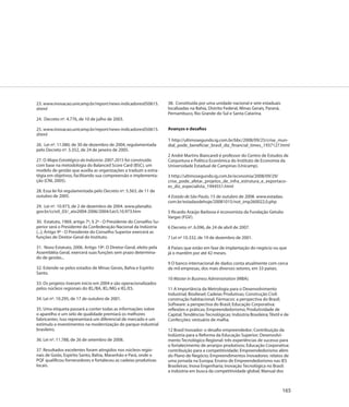 23. www.inovacao.unicamp.br/report/news-indicadores050615.           38. Constituída por uma unidade nacional e sete estaduais
shtml                                                                localizadas na Bahia, Distrito Federal, Minas Gerais, Paraná,
                                                                     Pernambuco, Rio Grande do Sul e Santa Catarina.
24. Decreto nº. 4.776, de 10 de julho de 2003.

25. www.inovacao.unicamp.br/report/news-indicadores050615.           Avanços e desafios
shtml
                                                                     1 http://ultimosegundo.ig.com.br/bbc/2008/09/25/crise_mun-
26. Lei nº. 11.080, de 30 de dezembro de 2004, regulamentada         dial_pode_beneficiar_brasil_diz_financial_times_1937127.html
pelo Decreto nº. 5.352, de 24 de janeiro de 2005.
                                                                     2 André Martins Biancareli é professor do Centro de Estudos de
27. O Mapa Estratégico da Indústria: 2007-2015 foi construído        Conjuntura e Política Econômica do Instituto de Economia da
com base na metodologia do Balanced Score Card (BSC), um             Universidade Estadual de Campinas (Unicamp).
modelo de gestão que auxilia as organizações a traduzir a estra-
tégia em objetivos, facilitando sua compreensão e implementa-        3 http://ultimosegundo.ig.com.br/economia/2008/09/29/
ção (CNI, 2005).                                                     crise_pode_afetar_projetos_de_infra_estrutura_e_exportaco-
                                                                     es_diz_especialista_1944551.html
28. Essa lei foi regulamentada pelo Decreto nº. 5.563, de 11 de
outubro de 2005.                                                     4 Estado de São Paulo, 15 de outubro de 2008. www.estadao.
                                                                     com.br/estadaodehoje/20081015/not_imp260022,0.php
29. Lei nº. 10.973, de 2 de dezembro de 2004. www.planalto.
gov.br/ccivil_03/_ato2004-2006/2004/Lei/L10.973.htm                  5 Ricardo Araújo Barbosa é economista da Fundação Getulio
                                                                     Vargas (FGV).
30. Estatuto, 1969, artigo 7º, § 2º - O Presidente do Conselho Su-
perior será o Presidente da Confederação Nacional da Indústria       6 Decreto nº. 6.096, de 24 de abril de 2007.
(...); Artigo 9º - O Presidente do Conselho Superior exercerá as
funções de Diretor-Geral do Instituto.                               7 Lei nº 10.332, de 19 de dezembro de 2001.

31. Novo Estatuto, 2006. Artigo 19º. O Diretor-Geral, eleito pela    8 Países que estão em fase de implantação do negócio ou que
Assembléia Geral, exercerá suas funções sem prazo determina-         já o mantêm por até 42 meses.
do de gestão...
                                                                     9 O banco internacional de dados conta atualmente com cerca
32. Estende-se pelos estados de Minas Gerais, Bahia e Espírito       de mil empresas, dos mais diversos setores, em 33 países.
Santo.
                                                                     10 Master in Business Administration (MBA).
33. Os projetos tiveram início em 2004 e são operacionalizados
pelos núcleos regionais do IEL/BA, IEL/MG e IEL/ES.                  11 A Importância da Metrologia para o Desenvolvimento
                                                                     Industrial; Biodiesel; Cadeias Produtivas; Construção Civil:
34. Lei nº. 10.295, de 17 de outubro de 2001.                        construção habitacional; Fármacos: a perspectiva do Brasil;
                                                                     Software: a perspectiva do Brasil; Educação Corporativa:
35. Uma etiqueta passará a conter todas as informações sobre         reflexões e práticas; Empreendedorismo; Produtividade de
o aparelho e um selo de qualidade premiará os melhores               Capital; Tendências Tecnológicas; Indústria Brasileira; Têxtil e de
fabricantes. Isso representará um diferencial de mercado e um        Confecções: vestuário de malha.
estímulo a investimentos na modernização do parque industrial
brasileiro.                                                          12 Brasil Inovador: o desafio empreendedor; Contribuição da
                                                                     Indústria para a Reforma da Educação Superior; Desenvolvi-
36. Lei nº. 11.788, de 26 de setembro de 2008.                       mento Tecnológico Regional: três experiências de sucesso para
                                                                     o fortalecimento de arranjos produtivos; Educação Corporativa:
37. Resultados excelentes foram atingidos nos núcleos regio-         contribuição para a competitividade; Empreendedorismo além
nais de Goiás, Espírito Santo, Bahia, Maranhão e Pará, onde o        do Plano de Negócio; Empreendimentos Inovadores: relatos de
PQF qualificou fornecedores e fortaleceu as cadeias produtivas       uma jornada na Europa; Ensino de Empreendedorismo nas IES
locais.                                                              Brasileiras; Inova Engenharia; Inovação Tecnológica no Brasil:
                                                                     a indústria em busca da competitividade global; Manual dos



                                                                                                                                     165
 