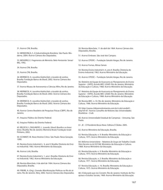 31. Acervo CNI, Brasília.                                                  50. Revista Manchete, 11 de abril de 1964. Acervo Câmara dos
                                                                           Deputados, Brasília.
32. MENDONÇA, S. A Industrialização Brasileira. São Paulo: Mo-
derna, 2004. Acervo Câmara dos Deputados.                                  51. Acervo Embraer, São José dos Campos.

33. MOURÃO, E. Fragmentos de Memória. Belo Horizonte: Senai/               52. Acervo CPDOC – Fundação Getulio Vargas, Rio de Janeiro.
MG, 1992.
                                                                           53. Acervo Furnas, Minas Gerais
34. Acervo CNI, Brasília.
                                                                           54. Revista Ensino Industrial n. 6, ano II. Brasília: Diretoria do
35. Acervo CNI, Brasília.                                                  Ensino Industrial, 1963. Acervo Ministério da Educação.

36. WERNECK, H. Juscelino Kubitschek: o tocador de sonhos.                 55. Acervo CPDOC – Fundação Getulio Vargas, Rio de Janeiro.
Brasília: Fundação Banco do Brasil, 2002. Acervo Câmara dos
Deputados.                                                                 56. Relatório da Equipe de Assessoria ao Planejamento do Ensino
                                                                           Superior – EAPES, Acordo MEC-USAID. Rio de Janeiro: Ministério
37. Acervo Museu de Astronomia e Ciências Afins, Rio de Janeiro.           da Educação e Cultura, 1968. Acervo Ministério da Educação.

38. WERNECK, H. Juscelino Kubitschek: o tocador de sonhos.                 57. Relatório da Equipe de Assessoria ao Planejamento do Ensino
Brasília: Fundação Banco do Brasil, 2002. Acervo Câmara dos                Superior – EAPES, Acordo MEC-USAID. Rio de Janeiro: Ministério
Deputados.                                                                 da Educação e Cultura, 1968. Acervo Ministério da Educação.

39. WERNECK, H. Juscelino Kubitschek: o tocador de sonhos.                 58. Revista MEC, n. 33. Rio de Janeiro: Ministério da Educação e
Brasília: Fundação Banco do Brasil, 2002. Acervo Câmara dos                Cultura, 1966. Acervo Ministério da Educação.
Deputados.
                                                                           59. http://www.x3desenvolvimento.com.br/crub/condeli1.
40. Acervo Centro Brasileiro de Pesquisas Físicas (CBPF), Rio de           php?id=67. Acervo Conselho de Reitores das Universidades
Janeiro.                                                                   Brasileiras - Crub.

41. Arquivo Público do Distrito Federal.                                   60. Acervo Universidade Estadual de Campinas – Unicamp, São
                                                                           Paulo.
42. Arquivo Público do Distrito Federal.
                                                                           61. JK – O Presidente Bossa Nova. Editora O Globo. 2005.
43. BELOCH, I.; FAGUNDES, L. (coords.) Brasil: Brasília e os brasi-
leiros. Brasília; Rio de Janeiro: Memória Brasil; Fundação Israel          62. Acervo Ministério da Educação, Brasília.
Pinheiro, 2002.
                                                                           63. Revista Educação, n. 9. Brasília: Ministério da Educação e
44. SCHMIDT, M. Nova História Crítica. São Paulo: Nova Geração,            Cultura, 1973. Acervo Ministério da Educação.
1999.
                                                                           64. Reforma Universitária – Relatório do Grupo de Trabalho Criado
45. Revista Ensino Industrial n. 6, ano II. Brasília: Diretoria do Ensi-   Pelo Decreto no 62.937/68. Ministério da Educação e Cultura.
no Industrial, 1963. Acervo Ministério da Educação.                        1968. Acervo Ministério da Educação.

46. Acervo Link, Brasília.                                                 65. Revista Educação, n. 9. Brasília: Ministério da Educação e
                                                                           Cultura, 1973. Acervo Ministério da Educação.
47. Revista Ensino Industrial n. 1, ano I. Brasília: Diretoria do Ensi-
no Industrial, 1962. Acervo Ministério da Educação.                        66. Revista Educação, n. 3. Brasília: Ministério da Educação e
                                                                           Cultura, 1971. Acervo Ministério da Educação.
48. Revista Manchete, 4 de abril de 1964. Acervo Câmara dos
Deputados, Brasília.                                                       67. Revista Educação, n. 16. Brasília: Ministério da Educação e
                                                                           Cultura, 1975. Acervo Ministério da Educação.
49. FREIRE, A. (Org.). Grandes Manifestações Políticas no Rio de Ja-
neiro. Rio de Janeiro: Alerj, 2002. Acervo Câmara dos Deputados.           68. A Educação que nos Convém. Rio de Janeiro: Instituto de Pes-
                                                                           quisas e Estudos Sociais, 1969. Acervo Ministério da Educação.


                                                                                                                                                167
 