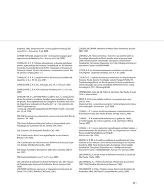 Empresa, 1995. Disponível em: <www.usp.br/revistausp/25/              CODEPLAN/DEPHA. Relatório do Plano Piloto de Brasília. Brasília:
irene.html>. Acesso em: 9 jul. 2008.                                  GDF, 1991.

CAREER VOYAGES. Disponível em: <www.careervoyages.gov/                CORDER, S. M. Financiamentos e Incentivos ao Sistema Ciência,
apprenticeship-fastfacts.cfm>. Acesso em: 8 jul. 2008.                Tecnologia e Inovação no Brasil: quadro atual e perspectivas,
                                                                      2004. Dissertação de Doutorado, Campinas: Universidade
CARVALHO, C. P. F. Políticas educacionais e disputa pela hege-        Estadual de Campinas. Disponível em: http://libdigi.unicamp.br/
monia: ação política do Instituto Euvaldo Lodi. In: 30ª Reunião       document/?code=vtls000349489.
Anual da Associação Nacional de Pós-Graduação e Pesquisa em
Educação. Anped: 30 anos de pesquisa e compromisso social. Rio        COSTA, A. B. da. O desenvolvimento econômico na visão de
de Janeiro: Anped, 2007, v. 1.                                        Schumpeter. Cadernos IUH Idéias, ano 4, n. 47, 2006.

CARVALHO, C. P. F. O papel histórico do Instituto Euvaldo Lodi.       COUNTS, G. O espírito da educação americana In: Arquivo Anísio
Quaestio, v. 3, p. 41-56, nov. 2001.                                  Teixiera. Rio de Janeiro: Fundação Getulio Vargas/CPDOC (IV
                                                                      Conferência proferida no Rio de Janeiro, Ciclo de conferências
CAVALCANTE, C. R. R. IEL. Interação, ano 14, n. 159, jun. 2007.       sobre Educação para uma Sociedade de Homens livres na era
                                                                      tecnológica), 1957. Mimeográfado.
CAVALCANTE, C. R. R. CNI. Indústria Brasileira, ano 7, n. 81, nov.
2007.                                                                 CRONOLOGIA maio de 68. Folha de São Paulo, São Paulo, 4 maio
                                                                      2008. Caderno Mais!.
CHIOCHETTA, J. C.; HATAKEYAMA, K.; LEITE, M. L. G. Evolução his-
tórica da indústria brasileira: desafios, oportunidades e formas      CRUZ, C. H. B. Universidade, indústria e a pesquisa que o país
de gestão. Texto apresentado no Congresso Brasileiro de Ensino        precisa, 1997.
de Engenharia realizado em Brasília de 14 a 17 de setembro de         Disponível em: <www.ifi.unicamp.br/~brito/artigos/univ-indus/
2004. Disponível em:                                                  univ-indus.pdf>. Acesso em: 3 jul. 2008.
<www.pg.cefetpr.br/ppgep/Ebook/ARTIGOS/17.pdf>. Consulta
em: 10 jul. 2008.                                                     CUNHA, L. A. O ensino de ofícios artesanais e manufatureiros no
                                                                      Brasil escravocrata. São Paulo; Brasília: Unesp; Flacso, 2000.
CNI. CNI: história e concretização do pensamento industrial. Rio de
Janeiro: CNI, 1988.                                                   CUNHA, L. A. A universidade reformanda: o golpe de 1964 e
                                                                      a modernização do ensino superior. 2. ed. São Paulo: Editora
CNI. Anais do Encontro Nacional Indústria-Universidade sobre          Unesp, 2007.
Pedagogia da Qualidade. Rio de Janeiro: CNI, 1992.
                                                                      CUNHA, L. A. O ensino industrial-manufatureiro no Brasil: origem e
CNI. Sistema CNI: novo perfil. Brasília: CNI, 1994.                   desenvolvimento. Rio de Janeiro: UFRJ, s.d. Disponível em: <www.
                                                                      flacso.org.br/data/biblioteca/392.pdf>.
CNI. A indústria e o Brasil: uma agenda para o crescimento.           Acesso em: 4 jul. 2008.
Brasília: CNI, 2002.
                                                                      DEITOS, M. L. M. S. As políticas públicas de qualificação de traba-
CNI. Contribuição da Indústria para a Reforma da Educação Supe-       lhadores e suas relações com a inovação tecnológica na indústria
rior. Brasília: CNI/Sesi/Senai/IEL, 2004.                             brasileira, 2006. Tese de Doutorado, Campinas: Universidade
                                                                      Estadual de Campinas. Disponível em: <libdigi.unicamp.br/
CNI. Mapa Estratégico da Indústria: 2007-2015. Brasília: CNI/Di-      document/?code=vtls000380953>. Acesso em: 28 maio 2008.
rex, 2005.
                                                                      DELFIM NETO, A. Onde reside a realidade nacional. O Estado de
CNI. Indústria Brasileira, ano 7, n. 81, nov. 2007.                   São Paulo, 18 abr. 1968.

CNI. 200 anos de indústria no Brasil: de 1808 ao séc. XXI: 70 anos    DELFIM NETO, A. A Política Econômica e Financeira do Governo:
da Confederação Nacional da Indústria. Rio de Janeiro: EMC,           1967-1968. Brasília: Ministério da Fazenda, 1968.
2008.
CNI/SENAI. Histórias e percursos: o Departamento Nacional do          DOLHNIKOFF, M. (Org.). Projetos para o Brasil: José Bonifácio de
Senai (1942-2002). Brasília: CNI/Senai, 2002.                         Andrada e Silva. São Paulo: Companhia das Letras, 2000.




                                                                                                                                      171
 