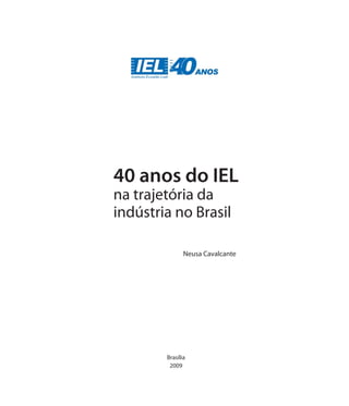 40 anos do IEL
na trajetória da
indústria no Brasil

               Neusa Cavalcante




        Brasília
         2009
 