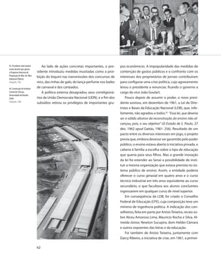 45. Presidente João Goulart      Ao lado de ações concretas importantes, o pre-       pos econômicos. A impopularidade das medidas de
assina decreto que aprova
o Programa Intensivo de       sidente introduziu medidas inusitadas como a proi-      contenção de gastos públicos e o confronto com os
Preparação de Mão-de-Obra
                              bição do biquíni nas transmissões dos concursos de      interesses dos proprietários de jornais contribuíram
Industrial (Pipmo)
Fotografia, 1963              miss, das rinhas de galo, do lança-perfume nos bailes   para configurar uma crise política, cujo agravamento
46. Construção do Instituto   de carnaval e dos carteados.                            levou o presidente a renunciar, ficando o governo a
Central de Ciências,             A política externa desagradou seus correligioná-     cargo do vice João Goulart.
Universidade de Brasília
(Unb)                         rios da União Democrata Nacional (UDN), e o fim dos         Pouco depois de assumir o poder, o novo presi-
Fotografia, 1960
                              subsídios retirou os privilégios de importantes gru-    dente assinou, em dezembro de 1961, a Lei de Dire-
                                                                                      trizes e Bases da Educação Nacional (LDB), que, infe-
                                                                                      lizmente, não agradou a todos.62 “Essa lei, que deveria
                                                                                      ser o sólido alicerce da reconstrução do ensino não al-
                                                                                      cançou, pois, o seu objetivo” (O Estado de S. Paulo, 27
                                                                                      dez. 1962 apud Gattás, 1981: 256). Resultado de um
                                                                                      pacto entre os diversos interesses em jogo, o projeto
                                                                                      previa que, embora devesse ser garantido pelo poder
                                                                                      público, o ensino estava aberto à iniciativa privada, e
                                                                                      caberia à família a escolha sobre o tipo de educação
                                                                                      que queria para seus filhos. Mas a grande inovação
                                                                                      da lei foi estender ao Senai a possibilidade de insti-
                                                                                      tuir a mesma organização que estava prevista no sis-
                                                                                      tema público de ensino. Assim, a entidade poderia
                                                                                      oferecer o curso ginasial em quatro anos e o curso
                                                                                      técnico industrial em três anos equivalente ao curso
                                                                                      secundário, o que facultava aos alunos concluintes
                                                                                      ingressarem em qualquer curso de nível superior.
                                                                                          Em conseqüência da LDB, foi criado o Conselho
                                                                                      Federal de Educação (CFE), cuja composição teve um
                                                                                      mínimo de ingerência política. A indicação dos con-
                                                                                      selheiros, feita em parte por Anísio Teixeira, recaiu so-
                                                                                      bre Alceu Amoroso Lima, Maurício Rocha e Silva, Al-
                                                                                      meida Júnior, Newton Sucupira, dom Helder Câmara
                                                                                      e outros expoentes das letras e da educação.
                                                                                          Foi também de Anísio Teixeira, juntamente com
                                                                                      Darcy Ribeiro, a iniciativa de criar, em 1961, a primei-

                              62
 