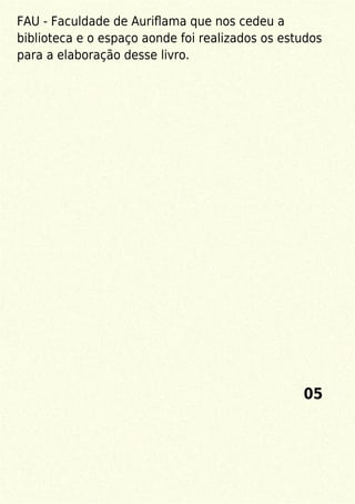 FAU - Faculdade de Auriﬂama que nos cedeu a
biblioteca e o espaço aonde foi realizados os estudos
para a elaboração desse livro.
05
 