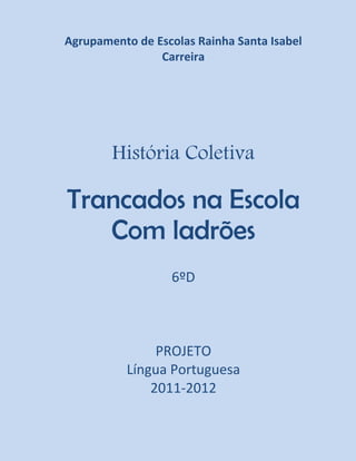 Agrupamento de Escolas Rainha Santa Isabel
                Carreira




        História Coletiva

Trancados na Escola
   Com ladrões
                  6ºD



               PROJETO
          Língua Portuguesa
              2011-2012
 