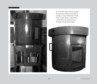 No século XVIII surgem rodas de expostos,
pertencentes às primeiras instituições de
proteção à criança abandonada no Brasil.
Criada na idade média, a roda permitia
o recolhimento da criança sem que a
identidade dos pais fosse revelada
29
Material de apoio
ABRIGO Um olhar para a história
 