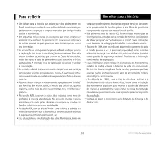 Para refletir
• Um olhar para a história das crianças e dos adolescentes no
Brasil mostra que muitas de suas vulnerabilidades ocorreram por
pertencerem a espaços e tempos marcados por desigualdades
sociais e econômicas.
• Em algumas conjunturas, os cuidados que essas crianças e
adolescentes recebiam freqüentemente mascaravam interesses
de outras pessoas, os quais pouco ou nada tinham que ver com o
seu bem-estar.
• No século XVI, os portugueses chegaram ao Brasil tendo por projeto
a exploração das terras e a aculturação dos moradores. Com eles
vieram também os jesuítas, que criaram as Casas de Muchachos,
misto de escola e casa de permanência para curumins e órfãos
portugueses. A intenção era a de catequizar os nativos e facilitar
a colonização.
• No período colonial, já se encontravam crianças brancas e mestiças
esmolando e vivendo entocadas nos matos. A ausência de infra-
estrutura destinada aos cuidados dessa população refletia o descaso
com ela.
• Algumas dessas crianças acabavam sendo agregadas como “criadas”
por famílias. Em muitos casos, o intuito era utilizá-las, quando
maiores, como mão-de-obra suplementar, fiel, reconhecida e
gratuita.
• No século XVIII, surgiram as rodas dos expostos como meio de
proteção à criança abandonada. No entanto, muitas crianças
assistidas pela roda, pelas câmaras municipais ou criadas em
famílias substitutas morriam ainda bebês.
• No século XIX, com as leis do Ventre Livre e Áurea, a pobreza e a
miséria expandiram-se, e o abandono, a perambulação de crianças
e as pequenas infrações acentuaram-se.
• Essa situação levou à multiplicação das obras filantrópicas, tendo em
vista que grande número de crianças negras e mestiças juntaram-
se às provenientes de famílias pobres e aos filhos de prostitutas
– engrossando o grupo que necessitava de auxílio.
• Nos primeiros anos do século XX, foram criadas instituições de
regime prisional, voltadas para a correção de meninos considerados
da “classe perigosa” ou “voltados para o crime”. Essas instituições
eram baseadas na pedagogia do trabalho e no combate ao ócio.
• No ano de 1964, com os militares assumindo o governo do país,
o Estado passou a ser o principal responsável pelas medidas
referentes à criança e ao adolescente pobre ou infrator, tomados
como questão de segurança nacional. Priorizou-se a internação
como medida de segregação.
• Essas internações eram feitas em Complexos de Atendimento,
isolados da malha urbana e distantes da vida em comunidade.
No interior desses complexos, havia escolas, quadras esportivas,
piscinas, núcleo profissionalizante, além de atendimento médico,
odontológico e enfermarias.
• Na década de 1980, com o fim da ditadura militar e o
fortalecimento da cultura democrática, houve uma articulação
dos movimentos populares para reverter o quadro de abandono
de crianças e adolescentes e para incluir na nova Constituição
cláusulas que garantissem uma nova legislação para esse segmento
da população.
• Gestava-se assim o movimento pelo Estatuto da Criança e do
Adolescente.
Um olhar para a história
ABRIGO Um olhar para a história33
 