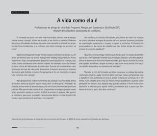 A vida como ela é
	 “A formação nos ajuda a ter uma visão mais ampla, vemos a rede de abrigos
inteira, vemos a direção, a linha de atuação, e isso facilita o trabalho. Podemos
discutir as dificuldades do abrigo de modo mais tranqüilo e sensível. No grupo,
nos sentimos fortalecidos, e as reflexões nos fazem enxergar os acertos e os
erros.”
	 “Estamos conseguindo mudar muitas coisas no cotidiano do abrigo. Eu até
deixei um menino subir na árvore. Pode parecer simples, mas para ele foi muito
importante. Hoje, consigo perceber pequenas preocupações das crianças, que,
antes, eu não considerava com o devido cuidado. Por exemplo: outro dia tivemos
de dar a notícia do falecimento de uma mãe e fizemos isso considerando a dor
da criança, dor que ela não soube demonstrar. O assunto provocou o interesse
dos outros pela família, a maioria fez perguntas e foi um momento rico para
uma conversa com o grupo.”
	 “Para proporcionar o desenvolvimento das crianças e sua felicidade, temos
de mudar; temos de assumir alguns riscos, abrir os olhos para a realidade. Na
verdade, temos medo de assumir riscos para não nos envolvermos em processos
judiciais. Mas, para mudar, temos de ter compromisso e coragem, porque nossas
ações provocam reações e a crítica é difícil de aceitar. As pessoas não querem
se envolver e, para ouvir a verdade, é preciso estar aberto à crítica do outro. No
fundo, o que precisamos é aprender a nos respeitar.”
Profissionais de abrigo do ciclo I do Programa Abrigar, em Campinas e São Paulo (SP),
relatam dificuldades e satisfações do cotidiano*
.
Material de apoio
	 “No cotidiano, há muitas dificuldades, pois temos de inserir as crianças
na rotina, relembrar as regras de acordar na hora, escovar os dentes, participar
da organização, administrar o tempo, o espaço e os limites. Aí ficamos tão
preocupados em dar conta do trabalho que não temos tempo de escutar e
ensinar de um jeito agradável.”
	 “Quando a criança chega, notamos que ela não quer ir à escola, ela percebe
que lá não é fácil aprender. Entender suas limitações pessoais é uma dificuldade. E
temos de desenvolver mais afetividade entre eles, pois alguns chamam os outros
pelo apelido, humilham, xingam as mães, e eles ficam muito bravos. Por isso, é
um desafio desenvolver um ambiente de amizade.”
	 “Durante o ciclo de formação, as idéias novas que os colegas das outras
instituições trazem a cada encontro fazem com que nosso compromisso com
o trabalho e com as famílias se renove. Cresce o desejo de continuar, de ir em
frente, num trabalho difícil mas ao mesmo tempo gratificante. Quantas vezes
pensamos em deixar a luta, desistir, mas, quando subimos o morro numa visita
domiciliar e olhamos para aquela família, percebemos que o pouco que lhes
damos é muito, e que a luta deve continuar.”
*
Depoimentos de profissionais de abrigo durante os encontros de formação de 2004. Os textos originais foram editados por Isa Guará.
46ABRIGO comunidade de acolhida e socioeducação
 