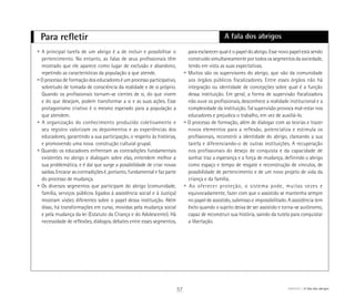 Para refletir
• A principal tarefa de um abrigo é a de incluir e possibilitar o
pertencimento. No entanto, as falas de seus profissionais têm
mostrado que ele aparece como lugar de exclusão e abandono,
repetindo as características da população a que atende.
• O processo de formação dos educadores é um processo participativo,
sobretudo de tomada de consciência da realidade e de si próprio.
Quando os profissionais tornam-se cientes de si, do que vivem
e do que desejam, podem transformar a si e as suas ações. Esse
protagonismo criativo é o mesmo esperado para a população a
que atendem.
• A organização do conhecimento produzido coletivamente e
seu registro valorizam os depoimentos e as experiências dos
educadores, garantindo a sua participação, o respeito às histórias,
e promovendo uma nova construção cultural grupal.
• Quando os educadores enfrentam as contradições fundamentais
existentes no abrigo e dialogam sobre elas, entendem melhor a
sua problemática, e é daí que surge a possibilidade de criar novas
saídas. Encarar as contradições é, portanto, fundamental e faz parte
do processo de mudança.
• Os diversos segmentos que participam do abrigo (comunidade,
família, serviços públicos ligados à assistência social e à Justiça)
mostram visões diferentes sobre o papel dessa instituição. Além
disso, há transformações em curso, movidas pela mudança social
e pela mudança da lei (Estatuto da Criança e do Adolescente). Há
necessidade de reflexões, diálogos, debates entre esses segmentos,
para esclarecer qual é o papel do abrigo. Esse novo papel está sendo
construído simultaneamente por todos os segmentos da sociedade,
tendo em vista as suas expectativas.
• Muitos são os supervisores do abrigo, que vão da comunidade
aos órgãos públicos fiscalizadores. Entre esses órgãos não há
integração ou identidade de concepções sobre qual é a função
dessa instituição. Em geral, a forma de supervisão fiscalizadora
não ouve os profissionais, desconhece a realidade institucional e a
complexidade da instituição. Tal supervisão provoca mal-estar nos
educadores e prejudica o trabalho, em vez de auxiliá-lo.
• O processo de formação, além de dialogar com as teorias e trazer
novos elementos para a reflexão, potencializa e estimula os
profissionais, reconstrói a identidade do abrigo, clareando a sua
tarefa e diferenciando-o de outras instituições. A recuperação
nos profissionais do desejo de conquista e da capacidade de
sonhar traz a esperança e a força de mudança, definindo o abrigo
como espaço e tempo de resgate e reconstrução de vínculos, de
possibilidade de pertencimento e de um novo projeto de vida da
criança e da família.
• Ao oferecer proteção, o sistema pode, muitas vezes e
equivocadamente, fazer com que o assistido se mantenha sempre
no papel de assistido, submisso e impossibilitado. A assistência tem
êxito quando o sujeito deixa de ser assistido e torna-se autônomo,
capaz de reconstruir sua história, saindo da tutela para conquistar
a libertação.
A fala dos abrigos
57 ABRIGO A fala dos abrigos
 