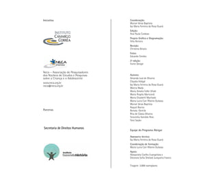 Neca – Associação de Pesquisadores
dos Núcleos de Estudos e Pesquisas
sobre a Criança e o Adolescente
www.neca.org.br
neca@neca.org.br
Coordenação:
Myrian Veras Baptista
Isa Maria Ferreira da Rosa Guará
Edição:
Ana Paula Cardoso
Projeto Gráfico e Diagramação:
Félix Reiners
Revisão:
Christina Binato
Fotos:
Eduardo Simões
2ª edição:
Fonte Design
Autores:
Amanda Leal de Oliveira
Cláudia Vidigal
Isa Maria Ferreira da Rosa Guará
Márcia Wada
Maria Amalia Faller Vitale
Maria Ângela Maricondi
Maria Elizabeth Machado
Maria Lucia Carr Ribeiro Gulassa
Myrian Veras Baptista
Raquel Barros
Renata Gentile
Rita de Cássia Oliveira
Terezinha Azerêdo Rios
Yara Sayão
Equipe do Programa Abrigar
Assessoria técnica:
Isa Maria Ferreira da Rosa Guará
Coordenação de formação:
Maria Lucia Carr Ribeiro Gulassa
Apoio:
Alessandra Coelho Evangelista e
Eleonora Sofia Shelard Junqueira Franco
Tiragem: 3.000 exemplares
Iniciativa
Parcerias
Secretaria de Direitos Humanos
 