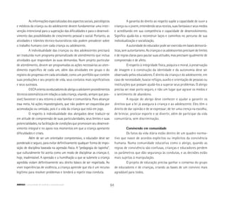 As informações especializadas dos aspectos sociais, psicológicos
e médicos da criança ou do adolescente devem fundamentar uma inter-
venção intencional para a superação das dificuldades e para o desenvol-
vimento das possibilidades de crescimento pessoal e social. Portanto, as
atividades e trâmites técnico-burocráticos não podem prevalecer sobre
o trabalho humano com cada criança ou adolescente.
A individualidade das crianças ou dos adolescentes precisará
ser traduzida num programa personalizado de atendimento que inclua
atividades que respondam às suas demandas. Num projeto particular
de atendimento, devem ser programadas as ações necessárias ao aten-
dimento específico de cada um, além das atividades em grupo e do
registro do progresso em cada atividade, como um portfólio que contém
suas produções e seu projeto de vida, seus contatos mais significativos
e seus sucessos.
OECAorientaoseducadoresdoabrigoaadotaremprocedimentos
técnicos sistemáticos em relação a cada criança, visando, sempre que pos-
sível, favorecer o seu retorno à vida familiar e comunitária. Para alcançar
essa meta, há ações impostergáveis, que não podem ser esquecidas por
acomodação ou omissão, pois é a vida da criança que está em jogo.
O respeito à individualidade dos abrigados deve traduzir-se
em atitude de compreensão de suas particularidades, seus limites e suas
potencialidades, na facilitação de condições que promovam seu desenvol-
vimento integral e no apoio nos momentos em que a criança apresente
dificuldades e crises.
Além de ser um orientador compreensivo, o educador deve ser
ponderado e seguro, para evitar definitivamente qualquer forma de impo-
sição de disciplina baseada na agressão física. A “pedagogia do tapinha”,
que culturalmente foi aceita como um modo de disciplinar as crianças é,
hoje, inadmissível. A opressão e a humilhação a que se submete a criança
agredida violam definitivamente seu direito básico de ser respeitada. Ao
viver experiências de violência, a criança aprende que ela é um recurso
legítimo para resolver problemas e tenderá a repetir essa conduta.
A garantia do direito ao respeito supõe a capacidade de ouvir a
criança ou o jovem, entendendo seus receios, suas fantasias e seus medos
e acreditando em sua competência e capacidade de desenvolvimento.
Significa ajudá-los a reconstruir laços e caminhos no percurso de sua
individualização e socialização.
A autoridade do educador pode ser exercida em bases democrá-
ticas, sem autoritarismo. As crianças e os adolescentes precisam de limites
e de regras claras para pautar suas atitudes, mas precisam igualmente de
compreensão e de afeto.
O respeito à integridade física, psíquica e moral, à preservação
de imagem e à construção da identidade e da autonomia deve ser
observado pelos educadores. É direito da criança e do adolescente, em
caso de necessidade, buscar refúgio, auxílio e orientação de pessoas ou
instituições que possam ajudá-los a superar seus problemas. O abrigo
precisa ser esse porto seguro, e não um lugar que agrave os medos e
o sentimento de abandono.
A equipe do abrigo deve conhecer e ajudar a garantir os
direitos que a lei já assegura à criança e ao adolescente. Eles têm o
direito de dar opinião e de se expressar; de ter uma crença na escolha;
de brincar, praticar esporte e se divertir, além de participar da vida
comunitária, sem discriminação.
Convivendo em comunidade
Os fatos da vida diária estão dentro de um quadro norma-
tivo que nasce de acordos explícitos ou implícitos da convivência
humana. Numa comunidade educativa como o abrigo, quando as
regras de convivência são confusas, crianças e educadores perdem
os parâmetros que dão segurança às condutas, e as decisões estão
mais sujeitas à manipulação.
O projeto de educação precisa ganhar o consenso do grupo
de educadores e de crianças, criando as bases de um convívio mais
agradável para todos.
64ABRIGO comunidade de acolhida e socioeducação
 