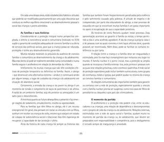 Emcadaumadessasáreas,estãoestabelecidoshábitoseatitudes
que poderão ser modificados positivamente por uma ação educativa que
conduza ao melhor equilíbrio emocional e ao desenvolvimento pessoal e
social das crianças e jovens atendidos.
As famílias e suas histórias
Considerando-se a proteção integral numa perspectiva am-
pliada, o direito à convivência social e comunitária (indicado no ECA)
supõe a garantia de condições adequadas de convívio familiar e a oferta
de serviços das políticas sociais, para que a criança possa ser educada,
protegida e tenha seu desenvolvimento garantido.
Muitos estudos mostram os prejuízos da ausência de convívio
familiar e comunitário ao desenvolvimento da criança e do adolescente.
Masessedireitosópodeserrealmenteatendidonumacomunidadeenuma
família segura e acolhedora em relação às demandas da infância.
Infelizmente, há muitas crianças que não têm condições efe-
tivas de proteção temporária ou definitiva na família. Assim, o abrigo
– que deveria ser uma alternativa extrema – ainda é, e continuará sendo
por algum tempo, o lugar de cuidados da criança e do adolescente em
situação de abandono social.
Certamente, a entrada da criança e do jovem no abrigo é um
momento de tensão e rompimento de laços de parentesco e de afetos.
A saída de um ambiente familiar, seja ele protetor ou ameaçador, é um
salto para o desconhecido.
A incerteza quanto ao futuro desequilibra o presente e faz emer-
gir reações de isolamento, emudecimento, revolta ou agressividade.
Para as famílias que têm filhos no abrigo, ele é um recurso
emergencial. Em geral, elas pensam em reatar os vínculos com os filhos,
sonham em receber as crianças de volta, mesmo que estejam em estado
de colapso de sobrevivência social e relacional. Elas têm esperança de
recuperar a capacidade de dar proteção e afeto.
Atrás da história de cada criança há sempre as histórias das
famílias que também foram freqüentemente penalizadas pela violência
e pelo sofrimento causado pela pobreza. A atitude de respeito e de
compreensão, por parte dos educadores do abrigo, a esse processo de
exaustão em que se encontram muitas famílias é um passo importante
no apoio à recuperação de sua a capacidade protetora.
Os horários de visita flexíveis ajudam nesse processo. Essa
aproximação acontece ao garantir à família as visitas, o tempo permi-
tido a elas e uma acolhida agradável. A ida da criança à própria casa e
à de pessoas com as quais conviveu e tem laços afetivos deve, quando
possível, ser incentivada. Além disso, pode-se facilitar os contatos te-
lefônicos ou por carta.
A relação entre a criança e a família deve ser resguardada e
estimulada, pois foi esse laço consangüíneo que instaurou seu lugar no
mundo. A família nuclear é o ponto inicial, mas a proteção se amplia
quando se incorpora a família extensa: tios, avós, primos e pessoas com
as quais teve relações próximas, como vizinhos e padrinhos. A rede social
de proteção espontânea pode incluir também outros atores, como grupos
de vizinhança, clubes e igrejas, que podem ajudar no retorno da criança
ao convívio familiar e comunitário.
As relações comunitárias são importantes também para garantir
os contatos com a rede de proteção, especialmente quando o vínculo
com a família nuclear precisa ser suspenso, como nos casos de filhos de
presidiários ou daqueles cujos pais são vitimizadores.
O momento da partida
O acolhimento e a proteção não podem criar, entre os edu-
cadores e as crianças, uma relação de dependência e descompromisso
com o projeto de vida da criança ou do adolescente. Relações externas,
estimuladas com a rede de apoio social e familiar, ajudam muito no
momento de partida da criança ou do adolescente, que devem ser
preparados com responsabilidade e competência, pois o desligamento
é cercado sempre de insegurança e ansiedade.
66ABRIGO comunidade de acolhida e socioeducação
 