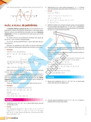 Matemática
174
PVE19_7_MAT_A_27
Pelo eorema de Bolzano, existe pelo menos uma raiz entre 0 e 2.
raiz
y
x
4
3
2
1
0
–1
–2
–2
0
2
m.d.c. e m.m.c. de polinômios
O máximo divisor comum (m.d.c.) entre polinômios é o
polinômio unitário (coeficiente dominante 1) formado pelos
fatores comuns aos polinômios elevados aos seus menores
expoentes. O m.d.c. é o polinômio de maior grau que divide
todos aqueles.
As raízes comuns aos polinômios também são raízes de
seu m.d.c., com a menor multiplicidade.
Se o m.d.c. de dois polinômios é 1, diz-se que eles são pri-
mos entre si.
Quando os polinômios não estão na forma fatorada, o
m.d.c. pode ser obtido pelo método das divisões sucessivas.
9 Exemplo:
Obten a o m.d.c. dos polin mios:
p(x) = x4
- 3x3
+ 3x2
- 3x + 2 e q(x) = x2
- 4x + 3.
Solução:
x2
+ x + 4
1
10
x -
3
10 quocientes
x4
- 3x3
+ 3x2
- 3x + 2 x2
- 4x + 3 10x - 10
10x - 10 0 restos
Lo o, m.d.c.(p, q) =
1
10
(10x - 10) = x - 1.
Vale notar que a divisão por 10 se faz necessária para que
o m.d.c. seja um polinômio unitário.
O mínimo múltiplo comum (m.m.c.) entre polinômios é
o polinômio unitário formado por todos os fatores que apare-
cem nos polinômios, comuns ou não, elevados ao seu maior
expoente. O m.m.c. é o polinômio de menor grau múltiplo de
todos aqueles.
Todas as raízes dos polinômios são raízes do seu m.m.c.
9 Exemplo:
ncontre o m.d.c. e o m.m.c. dos polin mios
P(x) = x(x - 1)2
(x - 2)3
e Q(x) = x3
(x - 1)(x - 3)2
.
Solução:
m.d.c. (P, Q) = x(x - 1)
m.m.c. (P, Q) = x3
(x - 1)2
(x - 2)3
(x - 3)2
Resolvidos
1. O polinômio p x x x x
( )= + − +
5 3 4 1
3 2
possui pelo menos uma raiz
no intervalo [–3, 3]?
9 Solução:
im. Observamos que p(3) = · (3) + 3 · (3) - 4 · 3 + 1 = 1 1 0
e que p(-3) = · (-3) + 3 · (-3) - 4 · (-3) + 1 = - . Lo o,
p(3) · p(-3) 0. Pelo eorema de Bolzano, concluímos que existe
raiz no intervalo -3,3 .
2. Sabendo que a, b e c são as raízes da equação x3
- x2
- 1 = 0, forme
uma nova equação cujas raízes sejam os números b + c, c + a e a + b.
9 Solução:
a + b + c = −
−
( )
1
1
= 1
⇒ b + c = 1 − a c + a = 1 − b a + b = 1 − c
⇒ = 1 − x ⇔ x = 1 −
(1 − )3
−(1 − )2
− 1 = 0 ⇒ y3
− 2 2
+ y + 1 = 0
y3
− 2 2
+ y + 1 = 0
3. (UERJ)Umciclistaeumcorredorcomeçam,juntos,umacompetição.
A curva a seguir, cuja equação é e = t3
+ at2
+ bt + c, representa a
posição em metros do ciclista, em função do tempo t, em segundos,
em que a, b, e c são números reais fixos.
3 t(s)
0
e(m)
No instante em que o ciclista parte da posição zero, o corredor inicia
um movimento, descrito pela equação e = 4t, na mesma pista e no
mesmo sentido.
Determine a posição mais afastada da origem na qual o ciclista e o
corredor voltam a se encontrar.
9 Solução:
Por meio da análise do ráfico e da equa o, verificamos que
existem tr s raízes reais: 0 raiz simples e 3 raiz dupla.
nt o, e = t · (t − 3)2
⇒ e = t3
− 6t2
+ 9t.
Para determinar os instantes dos encontros:
t3
− 6t2
+ 9t = 4t ⇔ t3
- 6t2
+ 5t = 0 ⇔ t · (t2
- 6t + ) = 0
⇒ t = 0s t = 1s e t = s.
Posi o dos encontros: 0 m 4 m e 20 m.
Posi o mais afastada = 20 m.
Praticando
1. Mostre que o polinômio p x x x x x
( )= − + + −
4 3 2
5 5 5 6 possui pelo
menos uma raiz entre os valores 0 e 4.
2. Uma das raízes do polinômio p x x x x
( )= + − −
3 2
4 4 é -2. Qual é o
produto entre as outras duas raízes?
PG19LP424SDM0_MIOLO_PVE19_4_MAT_LP.indb 174 27/05/2019 16:48:23
 
