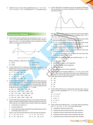 Frente A | Livro 175
7
PVE19_7_MAT_A_27
3. Calculeom.m.c.eom.d.c.entreospolinômios p x x x x x e q x x x
( )= − + + − ( )= + −
4 3 2 2
5 5 5 6 2 15
p x x x x x e q x x x
( )= − + + − ( )= + −
4 3 2 2
5 5 5 6 2 15 sabendo que 1 e -1 são raízes de p(x).
Desenvolvendo Habilidades
1. C5:H21 (UFU-2015) O polinômio de variável real y=p(x)=x3
-ax2
-
- 9x + ar2
é representado graficamente conforme ilustra a figura a
seguir, em que -r, r e a são constantes reais e encontram-se, nessa
ordem, em progressão aritmética (P.A.).
y
–r r a x
(Figura ilustrativa e sem escalas)
Nessas condições, o valor de a é um número
a) primo.
b) ímpar.
c) múltiplo de 5.
d) divisível por 7.
2. C5:H21 (UEG-2013) Se o coeficiente do termo de maior grau de um
polinômiodo4.ºgraué1esuasraízessãox1 =2i,x2 =-2i,x3 =3ex4 =4,
então o polinômio em questão é
a) x4
- 7x3
+ 16x2
- 28x + 48.
b) x4
- 2ix3
+ 2ix2
+ 3x + 4.
c) x4
+ 16x3
+ 4x2
- x + 18.
d) x4
- 28x3
+ 7x2
+ 48x - 28.
3. C5:H21(UDESC-2014)Sejafumpolinômiodegrauquatroquepossui
apenas raízes reais, com coeficiente do termo de maior expoente
igual à razão q da progressão geométrica formada pelas raízes de
f, cuja soma é igual a 15. Sabendo-se que a razão q é igual ao resto
da divisão de p(x) = x2
+ 1 por g(x) = x - 1, então:
a) f(x) = x4
- 15x3
+ 70x2
- 120x + 64.
b) f(x) = 2x4
+ 30x3
+ 140x2
+ 240x + 128.
c) f(x) = -2x4
+ 30x3
- 140x2
+ 240x - 128.
d) f(x) = x4
+ 15x3
+ 70x2
+ 120x + 64.
e) f(x) = 2x4
- 30x3
+ 140x2
- 240x + 128.
4. C5:H21 (UEG-2010) João gosta de brincar com números e fazer ope-
rações com eles. Em determinado momento, ele pensou em três nú-
meros naturais e, em relação a esses números, observou o seguinte:
● a soma desses números é 7;
● o produto deles é 8;
● a soma das três parcelas resultantes dos produtos desses núme-
ros tomados dois a dois é 14.
Assim, os três números pensados por João são raízes da equação
a) x3
- 7x2
+ 14x - 8 = 0.
b) x3
+ 7x2
- 14x + 8 = 0.
c) x3
- 7x2
- 14x - 8 = 0.
d) x3
+ 7x2
- 14x - 8 = 0.
5. C5:H21 (FMJ-2012) A montanha russa de um parque de diversões
tem um perfil que se encontra esboçado em linha cheia no plano
cartesiano da figura.
y
x
A função polinomial P(x), que possui pelo menos uma raiz complexa
não real, capaz de representar essa curva completa, é P(x) = Ax5
+
+Bx4
+ Cx3
+ Dx2
+ Ex + F, com
a) A > 0, F > 0, duas raízes complexas não reais e duas reais, sendo
uma de multiplicidade 1 e outra de multiplicidade 2.
b) A < 0, F > 0, duas raízes complexas não reais e duas reais, sendo
uma de multiplicidade 1 e outra de multiplicidade 2.
c) A > 0, F < 0, duas raízes complexas não reais e duas reais, sendo
uma de multiplicidade 1 e outra de multiplicidade 2.
d) A > 0, F > 0, apenas uma raiz complexa não real e duas reais,
sendo uma negativa e outra positiva.
e) A > 0, F > 0, apenas uma raiz complexa não real e duas reais,
sendo uma negativa e outra nula.
6. C5:H21 (IFAL-2017) Podemos dizer que o polinômio p(x) = x3
- 2x2
-
- 5x + 6
a) tem três raízes reais.
b) tem duas raízes reais e uma imaginária.
c) tem uma raiz real e duas imaginárias.
d) não tem raiz real.
e) tem duas raízes reais e duas imaginárias.
7. C5:H21 (FGV-2017) A equação algébrica x3
- 7x2
+ kx + 216 = 0, em
que k é um número real, possui três raízes reais. Sabendo que o
quadrado de uma das raízes dessa equação é igual ao produto das
outras duas, então o valor de k é igual a
a) -64.
b) -42.
c) -36.
d) 18.
e) 24.
8. C5:H21 (IFCE-2016) Se S é o conjunto dos números reais x para os
quais se verifica a igualdade 2 · (x3
+ 1) = 3 · (x2
+ x), então é verdade
que
a) {-1, 1, 2} S.
b) {-1, 1} S.
c) {1, 2} S.
d) {-1, 2} S.
e) S = .
9. C5:H21(UFJF-2016)Sabendoque1+iéumadasraízesdopolinômio
p(x) = x5
- 2x4
+ 2x3
- x2
+ 2x - 2, é correto afirmar que:
a) o polinômio não possui raízes reais.
b) o polinômio possui exatamente duas raízes racionais.
c) o polinômio possui exatamente duas raízes distintas.
d) o polinômio possui quatro raízes complexas não reais.
e) o polinômio possui exatamente quatro raízes distintas.
PG19LP424SDM0_MIOLO_PVE19_4_MAT_LP.indb 175 27/05/2019 16:48:35
 