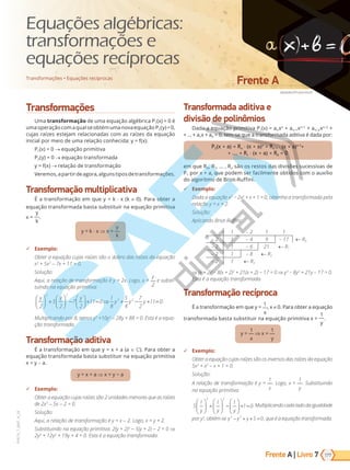 Frente A | Livro
abeadev/Shutterstock
Frente A
177
PVE19_7_MAT_A_28
7
VERSÃO 3.3
Transformações
Uma transformação de uma equação algébrica P1(x) = 0 é
umaoperaçãocomaqualseobtémumanovaequaçãoP2(y)=0,
cujas raízes estejam relacionadas com as raízes da equação
inicial por meio de uma relação conhecida: y = f(x).
P1(x) = 0 → equação primitiva
P2(y) = 0 → equação transformada
y = f(x) → relação de transformação
Veremos,apartirdeagora,algunstiposdetransformações.
Transformação multiplicativa
É a transformação em que y = k ⋅ x (k 0). Para obter a
equação transformada basta substituir na equação primitiva
x =
y
k
.
y = k ⋅ x ⇒ x =
y
k
9 Exemplo:
Obter a equação cujas raízes são o dobro das raízes da equação
x3
+ 5x2
- 7x + 11 = 0.
Solução:
Aqui, a relação de transformação é y = 2x. Logo, x =
y
2
e substi-
tuindo na equação primitiva:
y y y
y y y
2
5
2
7
2
11 0
1
8
5
4
7
2
11 0
3 2
3 2





 +





 −





+ = ⇒ + − + = .
Multiplicando por 8, temos y3
+10y2
- 28y + 88 = 0. Esta é a equa-
ção transformada.
Transformação aditiva
É a transformação em que y = x + a (a ). Para obter a
equação transformada basta substituir na equação primitiva
x = y - a.
y = x + a ⇒ a
9 Exemplo:
Obter a equação cujas raízes são 2 unidades menores que as raízes
de 2x3
- 5x - 2 = 0.
Solução:
Aqui, a relação de transformação é y = x - 2. Logo, x = y + 2.
Substituindo na equação primitiva: 2(y + 2)3
- 5(y + 2) - 2 = 0 ⇒
2y3
+ 12y2
+ 19y + 4 = 0. Esta é a equação transformada.
Transformada aditiva e
divisão de polinômios
Dada a equação primitiva P1(x) = anxn
+ an–1xn–1
+ an–2xn–2
 
 ... a1x + a0 = 0, tem-se que a transformada aditiva é dada por:
P2(x + a) = Rn ⋅ (x + a)n
+ Rn–1 ⋅ (x + a)n–1
+
+ ... + R1 ⋅ (x + a) + R0 = 0
em que R0, R1, ... , Rn são os restos das divisões sucessivas de
P1 por x + a, que podem ser facilmente obtidos com o auxílio
do algoritmo de Briot-Ruffini.
9 Exemplo:
Dada a equação x3
− 2x2
+ x + 1 = 0, obtenha a transformada pela
relação y = x + 2.
Solução:
Aplicando Briot-Ruffini:
1 – 2 1 1
– 2 1 – 4 9 – 17 R0
– 2 1 – 6 21 R1
– 2 1 – 8 R2
– 2 1 R3
⇒ (x + 2)3
– 8(x + 2)2
+ 21(x + 2) − 1 = 0 ⇒ y3
– 8y2
+ 21y – 17 = 0.
Esta é a equação transformada.
Transformação recíproca
É a transformação em que y =
1
x
, x 0. Para obter a equação
transformada basta substituir na equação primitiva x =
1
y
.
y =
1
x
x =
1
y
9 Exemplo:
Obter a equação cujas raízes são os inversos das raízes da equação
5x3
+ x2
- x + 1 = 0.
Solução:
A relação de transformação é y =
1
x
. Logo, x =
1
y
. Substituindo
na equação primitiva:
5
1 1 1
1 0
3 2
y y y





 +





 −





+ = .Multiplicandocadaladodaigualdade
por y3
, obtém-se
⇒ − + + =
y y y
3 2
5 0, que é a equação transformada.
Transformações • Equações recíprocas
Equações algébricas:
transformações e
equações recíprocas
PG19LP424SDM0_MIOLO_PVE19_4_MAT_LP.indb 177 27/05/2019 16:48:51
 