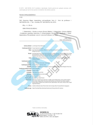 Todos os direitos reservados.
SAE DIGITAL S/A.
R. João Domachoski, 5. CEP: 81200-150
Mossunguê – Curitiba – PR
0800 725 9797 | Site: sae.digital
Produção
© 2019 – SAE DIGITAL S/A. É proibida a reprodução, mesmo parcial, por qualquer processo, sem
autorização por escrito dos autores e do detentor dos direitos autorais.
FICHA CATALOGRÁFICA
S132
SAE, Extensivo Mega: matemática, pré-vestibular: livro 4 : livro do professor /
SAE DIGITAL S/A. - 1. ed. - Curitiba, PR : SAE DIGITAL S/A, 2019.
80 p. : il. ; 28 cm.
ISBN 978-85-535-0824-2
1. Matemática - Estudo e ensino (Ensino Médio). 2. Matemática (Ensino Médio)
- Problemas, questões, exercícios. 3. Universidades e faculdades - Vestibular. I. Título:
Matemática, Pré-vestibular: Livro 4 : Livro do Professor. III. Título
CDD: 372.7
CDU: 373.3.016:510
Gerência editorial Luiz Henrique Pereira Mainardes
Coordenação editorial Tassiane Aparecida Sauerbier
Edição Anna Paula Chiarello Marcon, Eliane Peixoto de Lima, Janayna da Costa Goulart, Janile Oliveira,
Rodrigo Zeni Stocco
Revisão Ana Paula Gurki Ferraz, Brunno Freire da Silva Neto, Camille Chiquetti, GabrieleVarão da Costa, Juliana
Basichetti Martins, Katieli Silva, MarcelaVidal Machado, MarileneWojslaw Pereira Dias, Pãmela Leal,
Priscila de Jesus Sousa,Thainara Gabardo,Victor Augusto de LimaTruccolo
Cotejo AndreiaVidal, Laura Akemi, Mariana Chaves, Mariana Passarin, Mellanie Novais, Polyana Fonseca,
Sthefanie Lhorente
Coordenação processos Erica Fujihara
Processos Cleyton Dall’Agnol, Janio Junior, Raul Jungles
Coordenação qualidade Vanessa Marques Cabral dos Santos
Qualidade Bruna Ferreira Rodrigues, Everson de Lara Caetano, Henrique Sossélla, MarileneWojslaw Pereira Dias
Coordenação produção visual Mauricio Ragadalli
Iconografia Antonio Sevilha
Cartografia Júlio Manoel França da Silva
Ilustrações Deny Machado, Kássio Luiz Dias Nery
Arte da capa Kássio Luiz Dias Nery
Projeto gráfico Evandro Pissaia, Rafael Chueire
Diagramação André Lima, Evandro Pissaia, Bruno M. H. Gogolla, Gustavo RibeiroVieira, Jéssica Suelen de Morais,
Jéssica Xavier, Juliana Hiromi Saito, Kássio Luiz Dias Nery, Luisa Piechnik Souza, Maísa Leepkaln,
Mariana Oliveira, Mikhael Gusso, Nadiny da Silva, Ralph Glauber, Silvia Santos,Tarliny da Silva,Thiago
FigueiredoVenâncio
Autores Carolina de Almeida Santos Pinotti, Ednei Leite de Araújo, Maria Fernanda Martini Campagnaro
Créditos da capa Vadym Pasichnyk/Valery Brozhinsky/Shutterstock |Turing Archive/W. Commons
PI_PVE19_L4_MAT_PROF.indd 2 28/05/2019 11:16:54
 