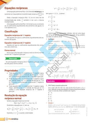 Matemática
178
PVE19_7_MAT_A_28
Equações recíprocas
Uma equação polinomial P(x) = 0 é chamada recíproca se, e
somente se, é equivalente à transformada recíproca P
1
x
= 0.
Dada a equação recíproca P(x) = 0, se r é uma raiz de
multiplicidade m, então,
1
r
também é raiz com a mesma
multiplicidade.
Uma equação polinomial P(x) = 0 é recíproca se, e somente
se, os coeficientes equidistantes dos extremos são iguais 2 a
2 ou opostos 2 a 2.
Classificação
Equações recíprocas de 1.ª espécie
São aquelas em que os coeficientes equidistantes dos ex-
tremos são iguais.
Equações recíprocas de 2.ª espécie
Aquelas em que os coeficientes equidistantes dos extre-
mos são simétricos.
Forma normal
Diz-se que uma equação recíproca está na forma normal
se ela é de 1.ª espécie e grau par.
Observação
Se uma equação é recíproca de 2.ª espécie e grau par, então
ela não possui termo central.
Propriedades
● Toda equação P(x) = 0, recíproca de 2.ª espécie e grau
ímpar, admite a raiz 1. A divisão de P(x) por (x -1) con-
duz a uma equação recíproca de 1.ª espécie e grau par.
● Toda equação P(x) = 0, recíproca de 2.ª espécie e grau
par, admite raízes 1 e -1. A divisão de P(x) por (x -1) e
(x +1) conduz a uma equação recíproca de 1.ª espécie e
grau par.
● Toda equação P(x) = 0, recíproca de 1.ª espécie e grau
ímpar, admite a raiz -1. A divisão de P(x) por (x +1)
conduz a uma equação recíproca de 1.ª espécie e
grau par.
Resolução da equação
recíproca normal
Sendo a equação recíproca normal
P(x) = A0x2k
+ A1x2k–1
+...+ A1x + A0 = 0
Dividindo a equação por xk
, tem-se
A x
x
A x
x
A x
x
A
k
k
k
k k k
0 1
1
1 1
1 1 1
0
+





 +





 + + +





 + =
−
− −
...
Fazendo y = x +
1
x
e usando a identidade
x
x
y x
x
x
x
p
p
p
p
p
p
+
+
−
−
+ = ⋅ +





 − +






1
1
1
1
1 1 1
(em que p = 1, 2, 3, ...), temos:
x0
+
1
x0
= 2
x1
+
1
x1
= y
x2
+
1
x2
= y2
- 2
x3
+
1
x3
= y3
- 3y ...
Substituindo as expressões obtidas, tem-se uma equa-
ção em y de grau k. Resolvendo a equação em y, podem-
-se obter os valores de x.
9 Exemplo:
Resolva a equação x4
− 4x3
+ 5x2
− 4x + 1 = 0.
Solução:
Observando os coeficientes, verificamos que se trata de uma equa-
ção recíproca de 1.ª espécie e grau par, ou seja, na forma normal.
Dividindo a equação por x2
:
x x
x x
x
x
x
x
2
2
2
2
4 5
4 1
0
1
4
1
5 0
− + − + = ⇒ +





− +





+ =
Fazendo y = x +
1
x
x2
+
1
x2
= y2
– 2
⇒ (y2
−2) − 4 + = 0 ⇒ y2
− 4 + 3 = 0
⇒ y = 1 ou y = 3
i) x
x
x x x
+ = ⇒ − + = ⇒ =
±
1
1 1 0
1 3
2
2
ii) x
x
x x x
+ = ⇒ − + = ⇒ =
±
1
3 3 1 0
3 5
2
2
Logo, S
i i
=
+ − + −










1 3
2
1 3
2
3 5
2
3 5
2
, , , .
Resolvidos
1. (ITA) É dada a equação polinomial
a c x b c x c a x a b
+ +
( ) + + +
( ) + −
( ) + + +
( )=
2 3 1 4 0
3 2
com a, b, c
reais. Sabendo-se que esta equação é recíproca de primeira espécie
e que 1 é uma raiz, então o produto abc é igual a
a) –2.
b) 4.
c) 6.
d) 9.
e) 12.
9 Solução: E
Sendo
= ≠
a0 0, se a x ax a x a
0
3
1
2
2 3 0
+ + + = é recíproca de primeira
espécie, tem-se a a
0 3
= e a a
1 2
= . Sabendo que 1 é raiz da equação:
a c a b
b c c a
a c a b b c c a
c b
a
+ + = + +
+ + = −
+ + + + + + + + + − =





⇒
− =
+
2 4
3 1
2 4 3 1 0
2
b
b c
a b c
+ = −
+ + = −





2 1
2 5 7
PG19LP424SDM0_MIOLO_PVE19_4_MAT_LP.indb 178 27/05/2019 16:49:08
 