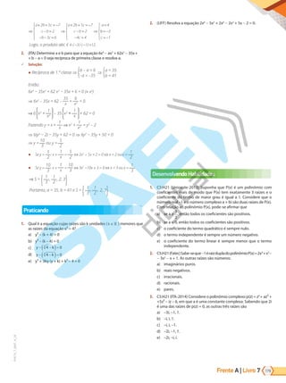 Frente A | Livro 179
7
PVE19_7_MAT_A_28
⇒
+ + = −
− =
− − =
⇒
+ + = −
− =
− =










⇒
=
a b c
c b
b c
a b c
c b
c
a
2 5 7
2
3 6
2 5 7
2
4 4
4
b
b
c
= −
= −





3
1
Logo, o produto abc é 4 3 1 12
⋅ − ⋅ − =
( ) ( ) .
2. (ITA) Determine a e b para que a equação 6x4
- ax3
+ 62x2
- 35x+
+ b - a = 0 seja recíproca de primeira classe e resolva-a.
9 Solução:
● Recíproca de 1.ª classe ⇒
b – a = 6
–a = –35
⇒
a = 35
b = 41
Então:
6x4
− 3 x3
+ 62 x2
− 3 x + 6 = 0 ( x2
)
⇒ 6x2
– 35x + 62 –
35
x
+
6
x2
= 0
6 x2
+
1
x2
– 35 x2
+
1
x
+ 62 = 0
Fazendo y = x +
1
x
x2
+
1
x2
= y2
– 2
⇒ 6(y2
− 2) − 3 + 62 = 0 ⇒ 6y2
− 3 + 0 = 0
⇒ y =
10
3
ou y =
5
2
● Se y =
5
2
: x +
1
x
=
5
2
⇔ 2x2
− 5x + 2 = 0 ⇔ x = 2 ou x =
1
2
● Se y =
10
3
: x +
1
x
=
10
3
⇔ 3x2
−10x + 3 = 0 ⇔ x = 3 ou x =
1
3
S =
1
3
,
1
2
, 2, 3
Portanto, a = 35, b = 41 e S =
1
3
,
1
2
, 2, 3
Praticando
1. Qual é a equação cujas raízes são k unidades ( k  ) menores que
as raízes da equação x³ = 4?
a) y³ – (k + 4) = 0
b) y³ – (k – 4) = 0
c) y k
− −
( )=
4 0
3
d) y k
− −
( )=
4 0
3
e) y³ + 3ky (y + k) + k³ – 4 = 0
2. (UFF) Resolva a equação 2x6
- 5x5
+ 2x4
- 2x2
+ 5x - 2 = 0.
Desenvolvendo Habilidades
1. C5:H21 (Unioeste-2013) Suponha que P(x) é um polinômio com
coeficientes reais de modo que P(x) tem exatamente 3 raízes e o
coeficiente do termo de maior grau é igual a 1. Considere que o
número real –1 e o número complexo a + bi são duas raízes de P(x).
Com relação ao polinômio P(x), pode-se afirmar que
a) se a ≥
1
2
, então todos os coeficientes são positivos.
b) se a = 0, então todos os coeficientes são positivos.
c) o coeficiente do termo quadrático é sempre nulo.
d) o termo independente é sempre um número negativo.
e) o coeficiente do termo linear é sempre menor que o termo
independente.
2. C5:H21(Fatec)Sabe-seque-1éraizdupladopolinômioP(x)=2x4
+x3
-
- 3x2
- x + 1. As outras raízes são números:
a) imaginários puros.
b) reais negativos.
c) irracionais.
d) racionais.
e) pares.
3. C5:H21 (ITA-2014) Considere o polinômio complexo p(z) = z4
+ az³ +
+5z² – iz – 6, em que a é uma constante complexa. Sabendo que 2i
é uma das raízes de p(z) = 0, as outras três raízes são
a) –3i, –1, 1.
b) –i, i, 1.
c) –i, i, –1.
d) –2i, –1, 1.
e) –2i, –i, i.
PG19LP424SDM0_MIOLO_PVE19_4_MAT_LP.indb 179 27/05/2019 16:49:23
 